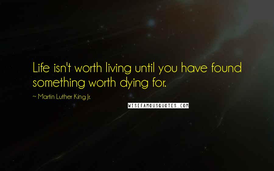 Martin Luther King Jr. Quotes: Life isn't worth living until you have found something worth dying for.