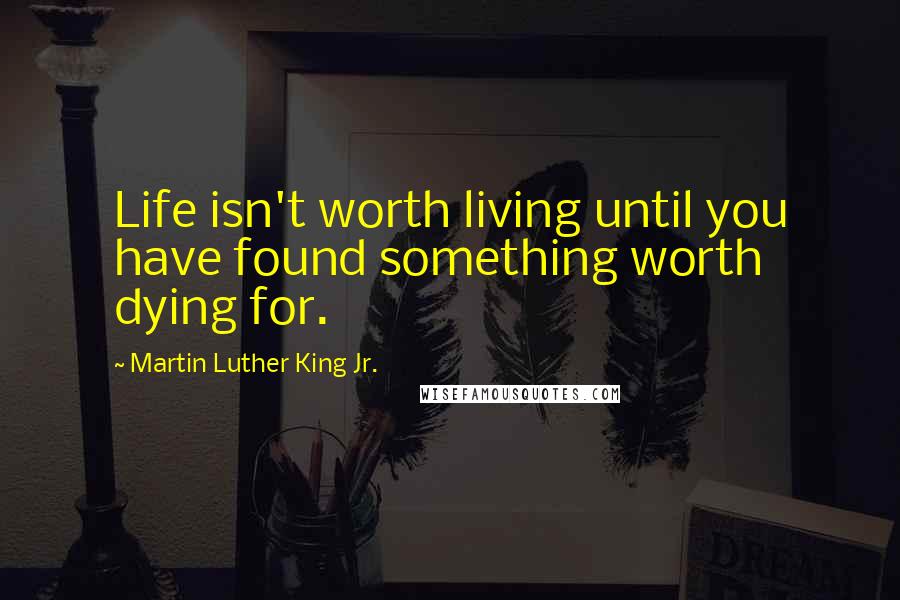 Martin Luther King Jr. Quotes: Life isn't worth living until you have found something worth dying for.