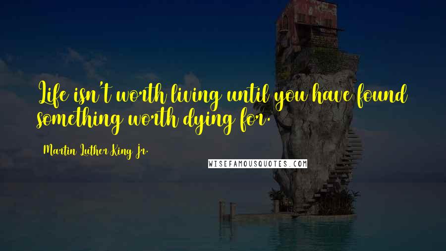 Martin Luther King Jr. Quotes: Life isn't worth living until you have found something worth dying for.