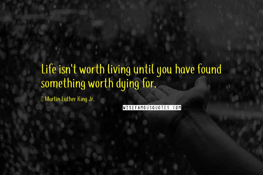 Martin Luther King Jr. Quotes: Life isn't worth living until you have found something worth dying for.