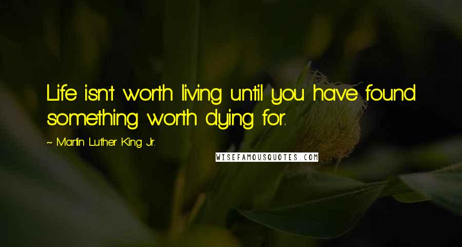 Martin Luther King Jr. Quotes: Life isn't worth living until you have found something worth dying for.
