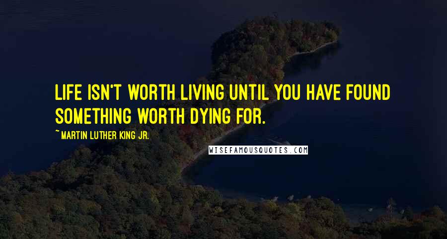 Martin Luther King Jr. Quotes: Life isn't worth living until you have found something worth dying for.