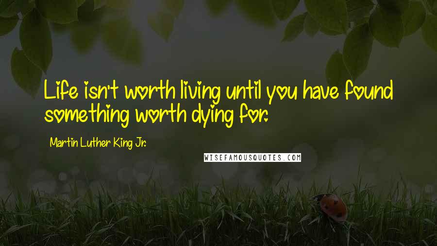 Martin Luther King Jr. Quotes: Life isn't worth living until you have found something worth dying for.