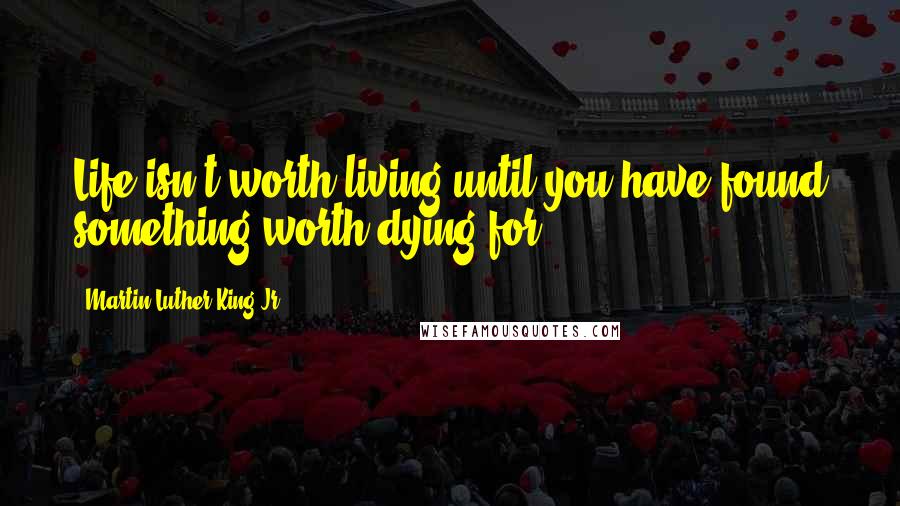 Martin Luther King Jr. Quotes: Life isn't worth living until you have found something worth dying for.