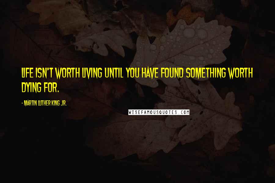 Martin Luther King Jr. Quotes: Life isn't worth living until you have found something worth dying for.