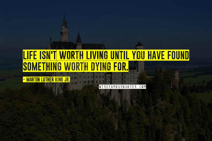 Martin Luther King Jr. Quotes: Life isn't worth living until you have found something worth dying for.