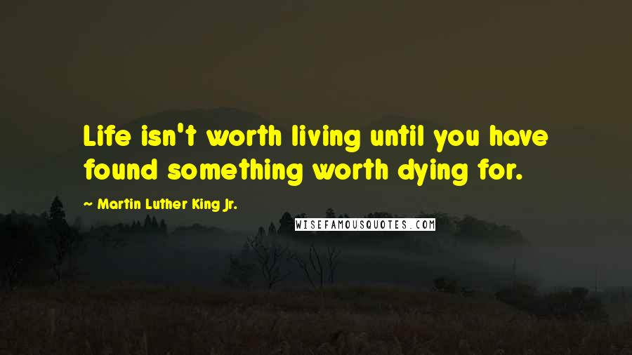 Martin Luther King Jr. Quotes: Life isn't worth living until you have found something worth dying for.