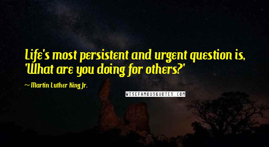 Martin Luther King Jr. Quotes: Life's most persistent and urgent question is, 'What are you doing for others?'