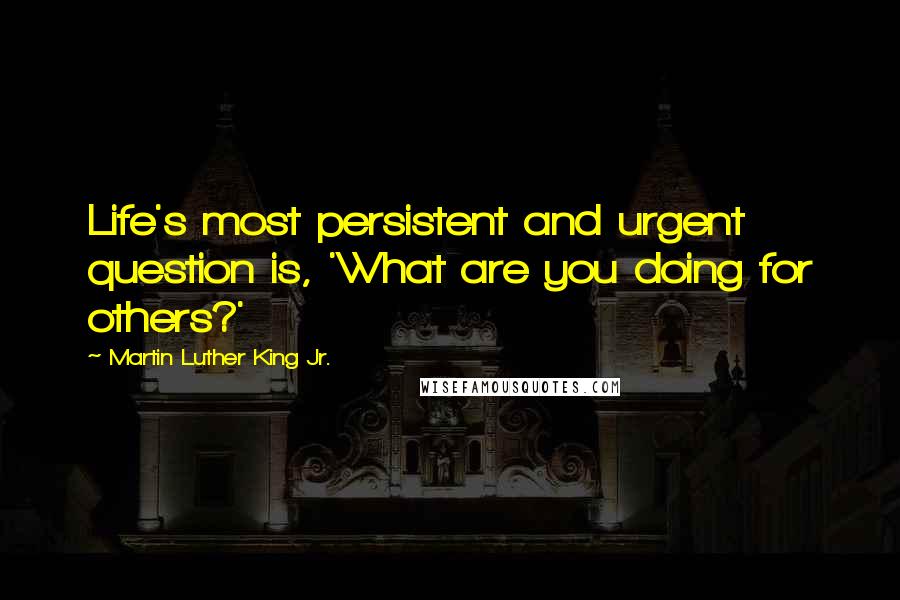 Martin Luther King Jr. Quotes: Life's most persistent and urgent question is, 'What are you doing for others?'