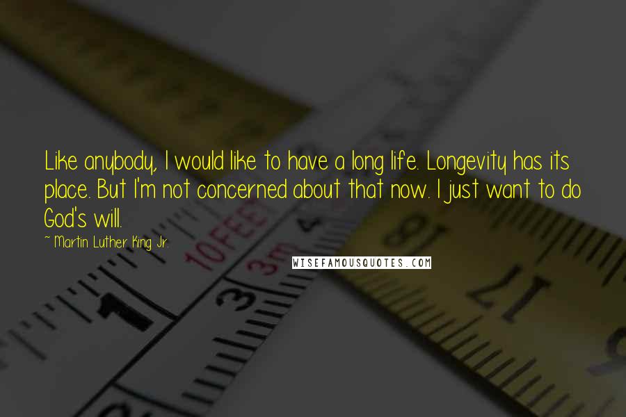 Martin Luther King Jr. Quotes: Like anybody, I would like to have a long life. Longevity has its place. But I'm not concerned about that now. I just want to do God's will.