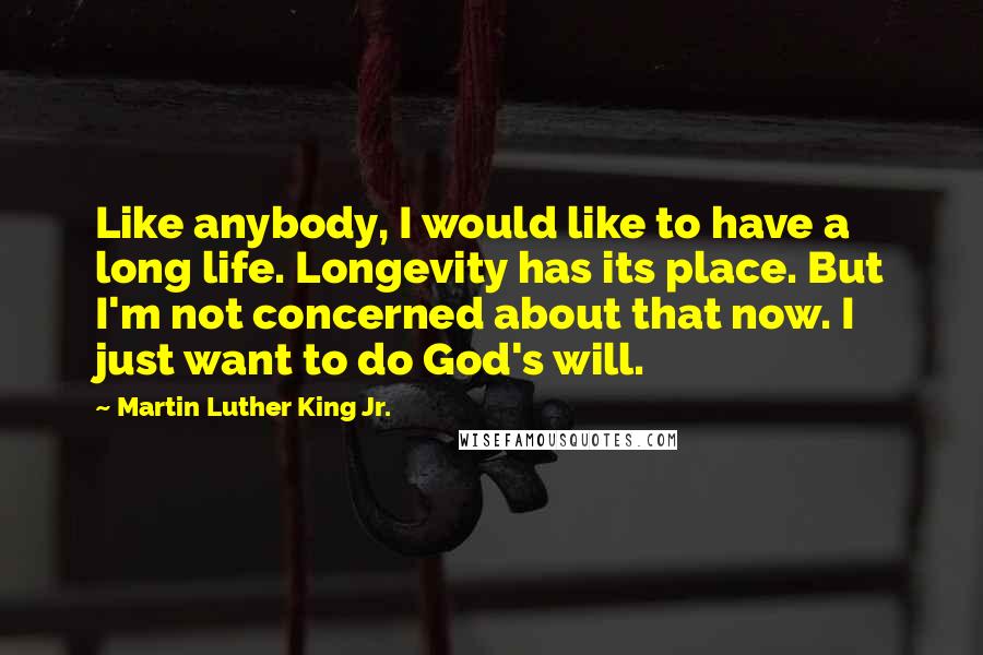 Martin Luther King Jr. Quotes: Like anybody, I would like to have a long life. Longevity has its place. But I'm not concerned about that now. I just want to do God's will.