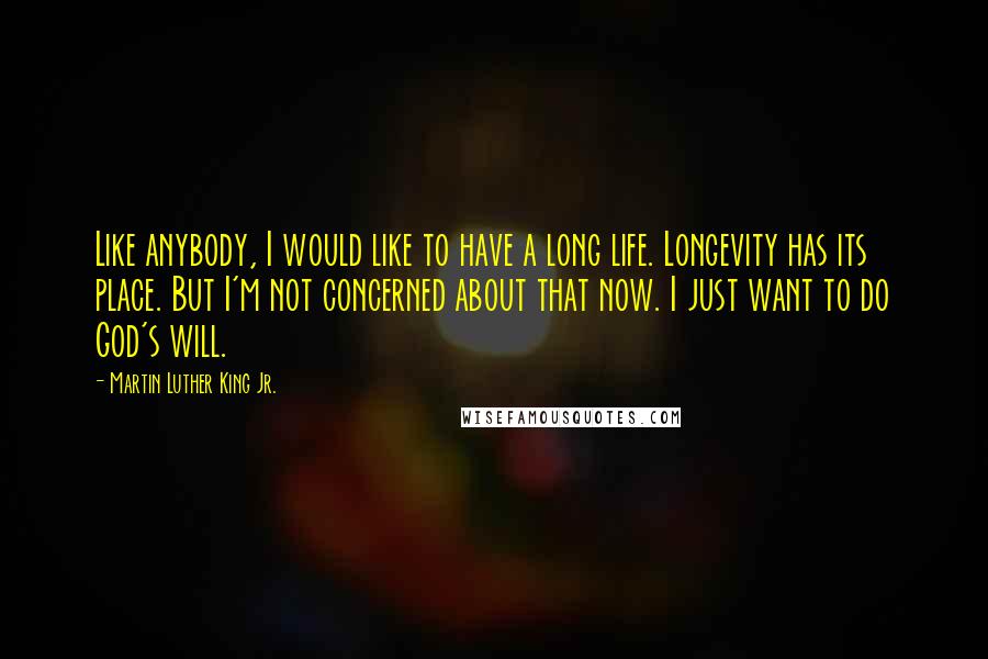 Martin Luther King Jr. Quotes: Like anybody, I would like to have a long life. Longevity has its place. But I'm not concerned about that now. I just want to do God's will.