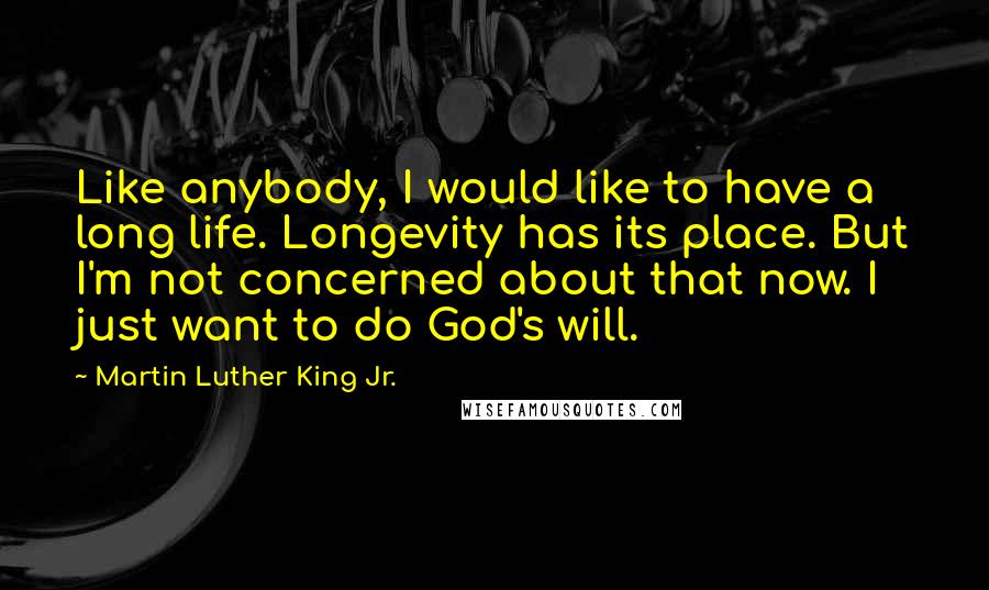 Martin Luther King Jr. Quotes: Like anybody, I would like to have a long life. Longevity has its place. But I'm not concerned about that now. I just want to do God's will.