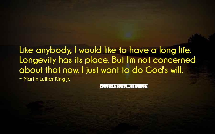 Martin Luther King Jr. Quotes: Like anybody, I would like to have a long life. Longevity has its place. But I'm not concerned about that now. I just want to do God's will.