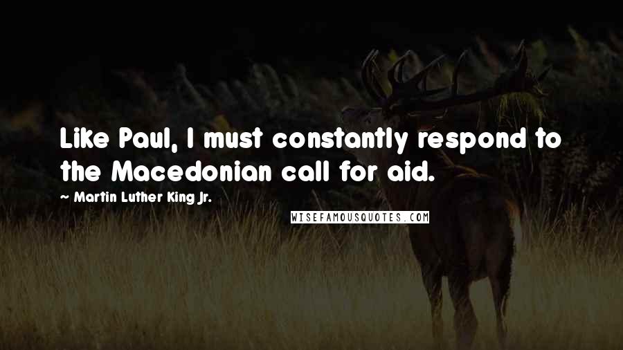 Martin Luther King Jr. Quotes: Like Paul, I must constantly respond to the Macedonian call for aid.