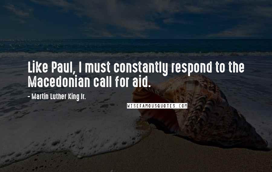 Martin Luther King Jr. Quotes: Like Paul, I must constantly respond to the Macedonian call for aid.