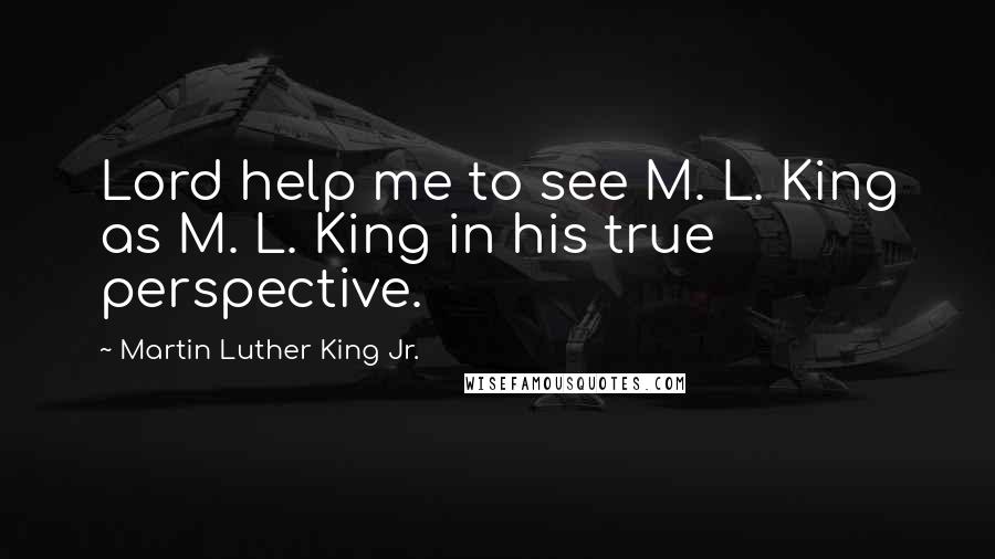 Martin Luther King Jr. Quotes: Lord help me to see M. L. King as M. L. King in his true perspective.