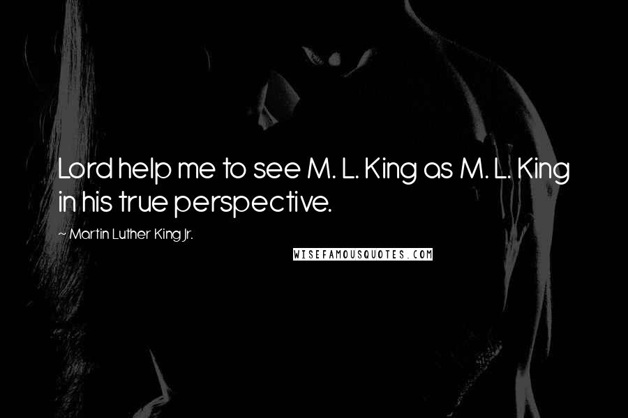Martin Luther King Jr. Quotes: Lord help me to see M. L. King as M. L. King in his true perspective.