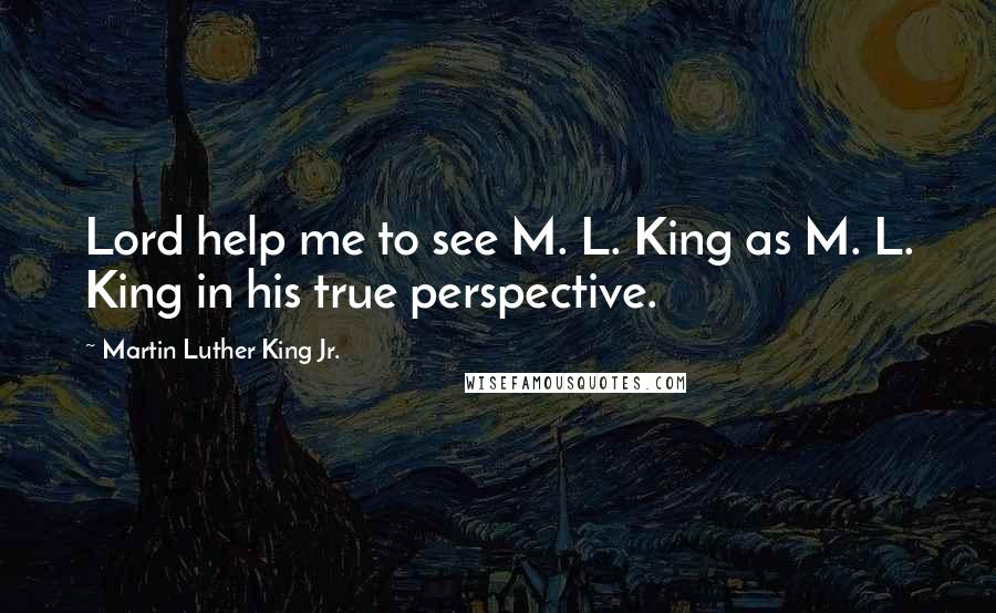 Martin Luther King Jr. Quotes: Lord help me to see M. L. King as M. L. King in his true perspective.