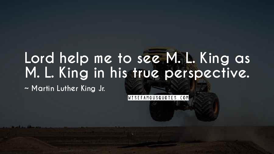 Martin Luther King Jr. Quotes: Lord help me to see M. L. King as M. L. King in his true perspective.