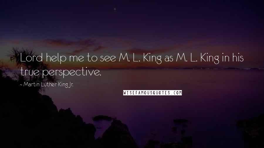 Martin Luther King Jr. Quotes: Lord help me to see M. L. King as M. L. King in his true perspective.