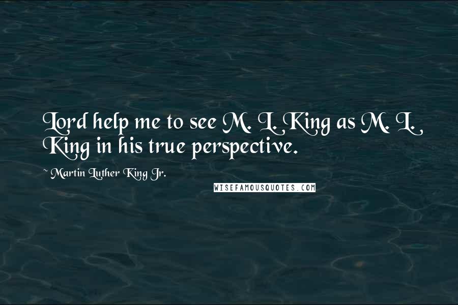 Martin Luther King Jr. Quotes: Lord help me to see M. L. King as M. L. King in his true perspective.