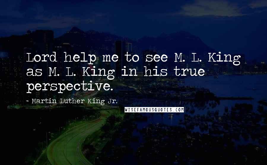 Martin Luther King Jr. Quotes: Lord help me to see M. L. King as M. L. King in his true perspective.