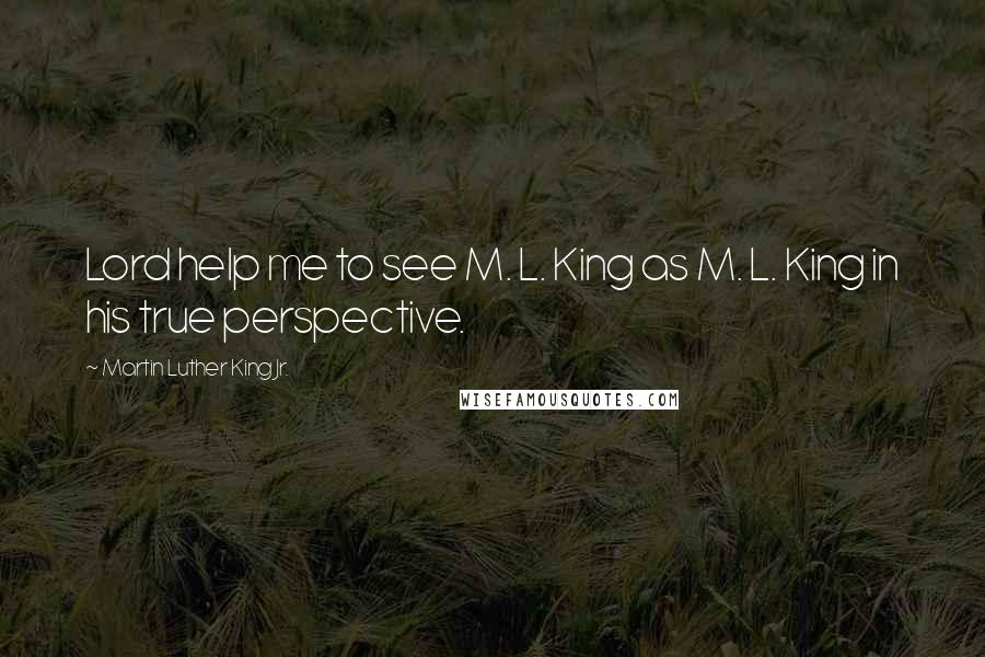 Martin Luther King Jr. Quotes: Lord help me to see M. L. King as M. L. King in his true perspective.