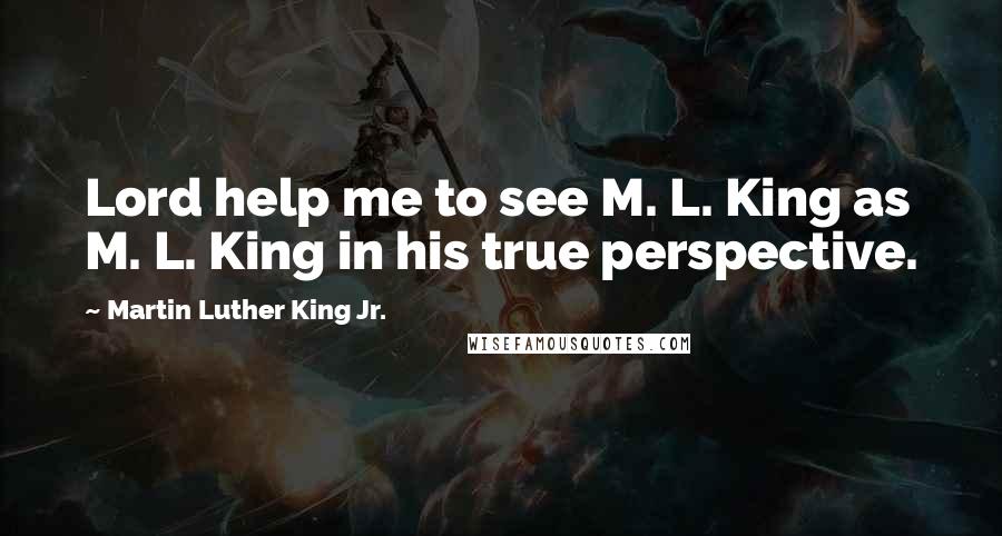 Martin Luther King Jr. Quotes: Lord help me to see M. L. King as M. L. King in his true perspective.