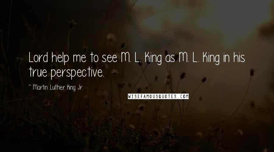 Martin Luther King Jr. Quotes: Lord help me to see M. L. King as M. L. King in his true perspective.