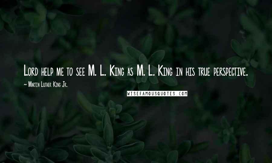 Martin Luther King Jr. Quotes: Lord help me to see M. L. King as M. L. King in his true perspective.