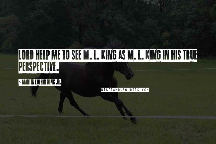 Martin Luther King Jr. Quotes: Lord help me to see M. L. King as M. L. King in his true perspective.