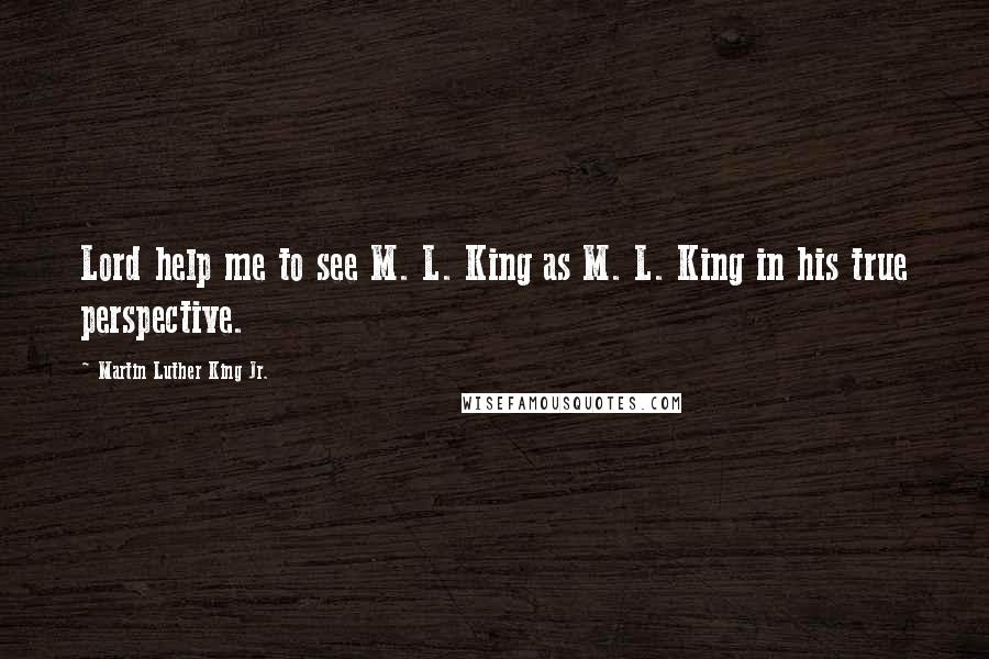 Martin Luther King Jr. Quotes: Lord help me to see M. L. King as M. L. King in his true perspective.