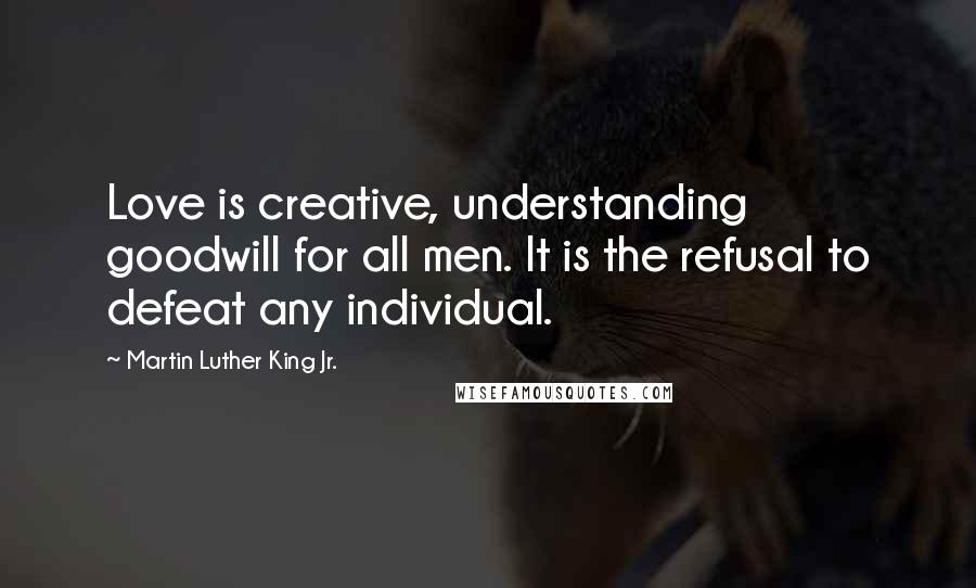 Martin Luther King Jr. Quotes: Love is creative, understanding goodwill for all men. It is the refusal to defeat any individual.