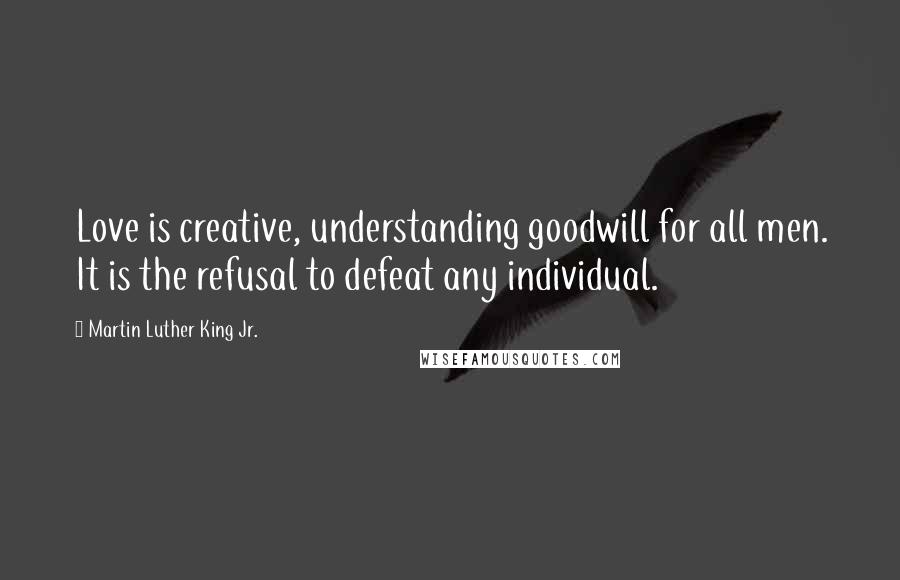 Martin Luther King Jr. Quotes: Love is creative, understanding goodwill for all men. It is the refusal to defeat any individual.