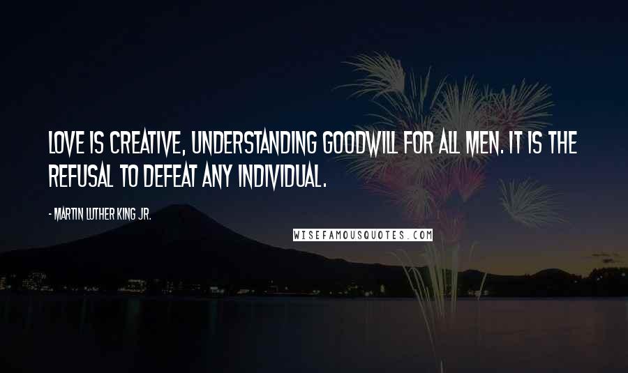 Martin Luther King Jr. Quotes: Love is creative, understanding goodwill for all men. It is the refusal to defeat any individual.