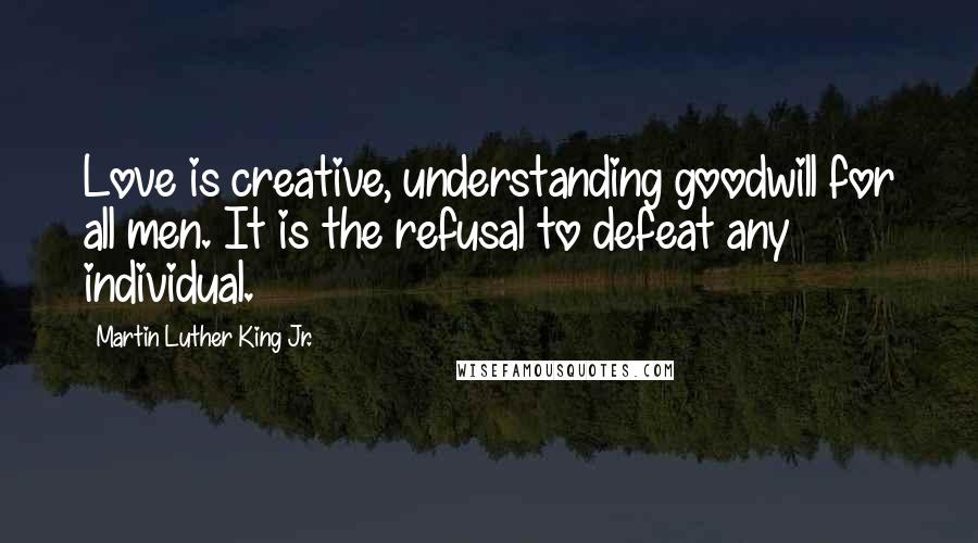 Martin Luther King Jr. Quotes: Love is creative, understanding goodwill for all men. It is the refusal to defeat any individual.