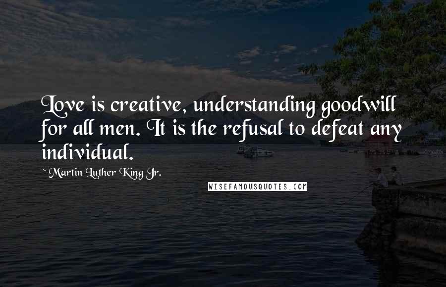 Martin Luther King Jr. Quotes: Love is creative, understanding goodwill for all men. It is the refusal to defeat any individual.