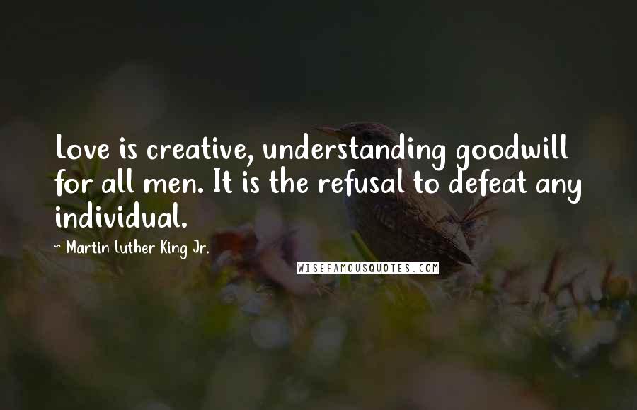 Martin Luther King Jr. Quotes: Love is creative, understanding goodwill for all men. It is the refusal to defeat any individual.