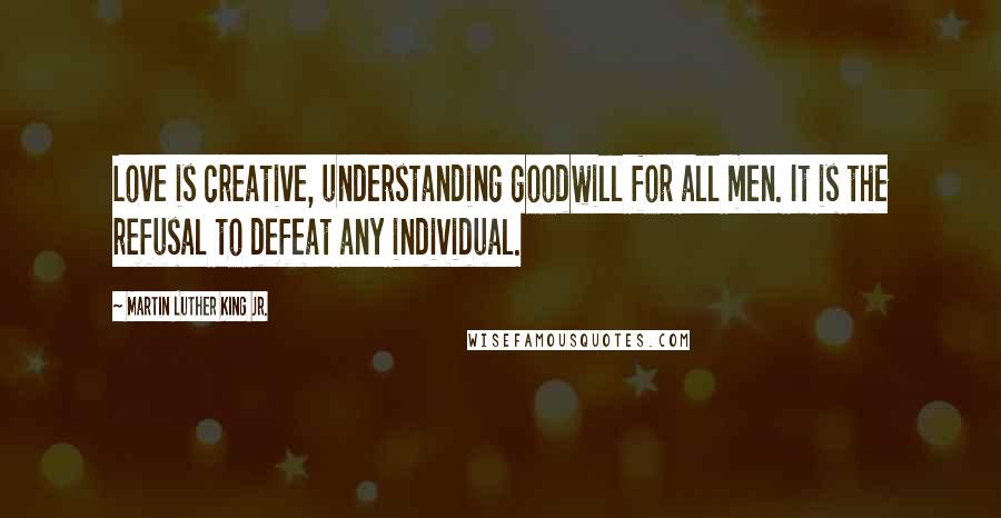 Martin Luther King Jr. Quotes: Love is creative, understanding goodwill for all men. It is the refusal to defeat any individual.