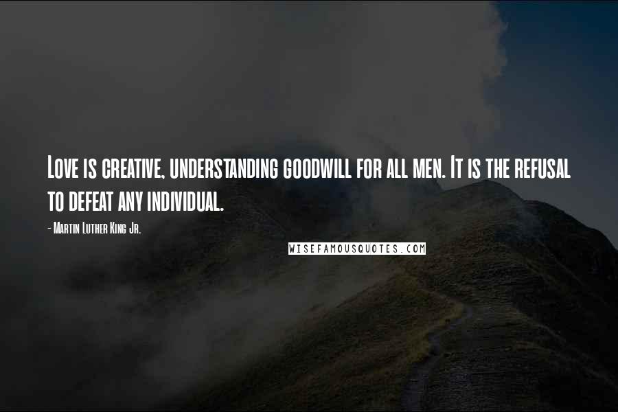 Martin Luther King Jr. Quotes: Love is creative, understanding goodwill for all men. It is the refusal to defeat any individual.