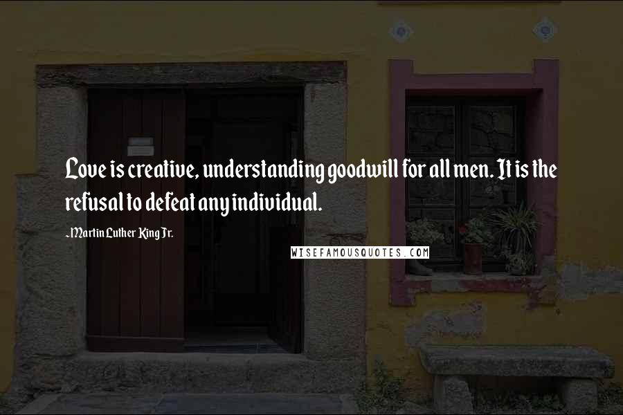 Martin Luther King Jr. Quotes: Love is creative, understanding goodwill for all men. It is the refusal to defeat any individual.