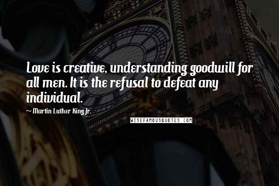 Martin Luther King Jr. Quotes: Love is creative, understanding goodwill for all men. It is the refusal to defeat any individual.