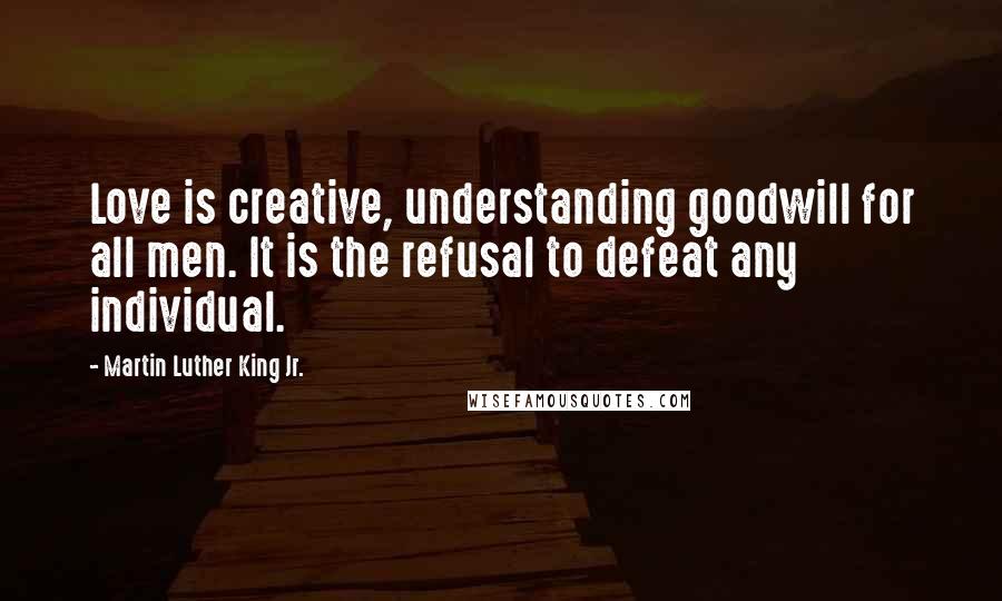 Martin Luther King Jr. Quotes: Love is creative, understanding goodwill for all men. It is the refusal to defeat any individual.