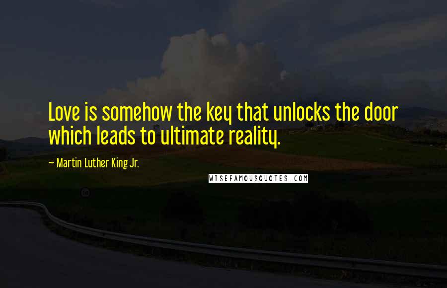 Martin Luther King Jr. Quotes: Love is somehow the key that unlocks the door which leads to ultimate reality.