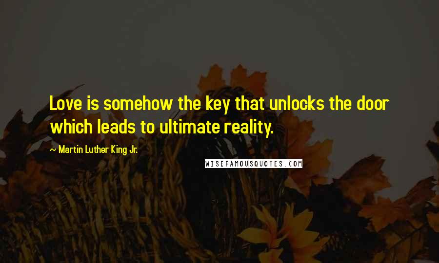 Martin Luther King Jr. Quotes: Love is somehow the key that unlocks the door which leads to ultimate reality.