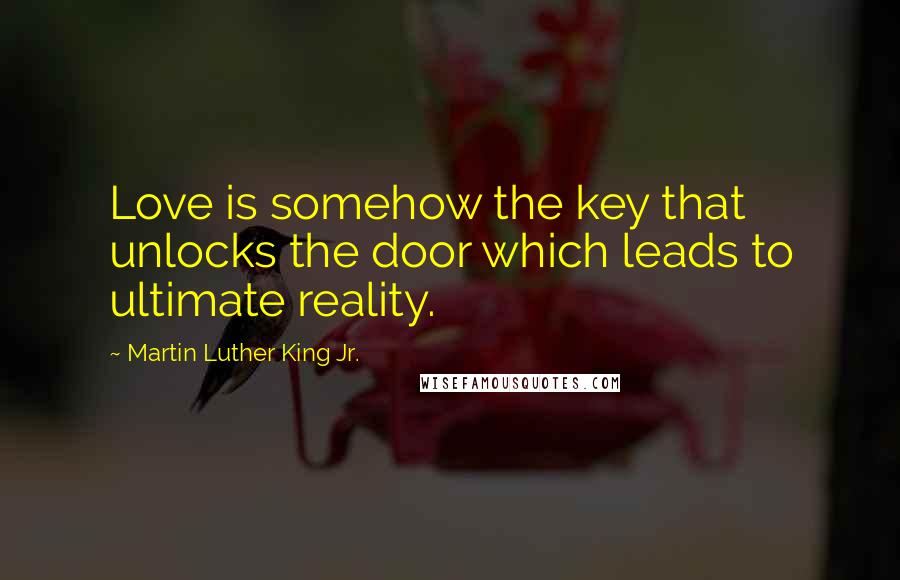 Martin Luther King Jr. Quotes: Love is somehow the key that unlocks the door which leads to ultimate reality.