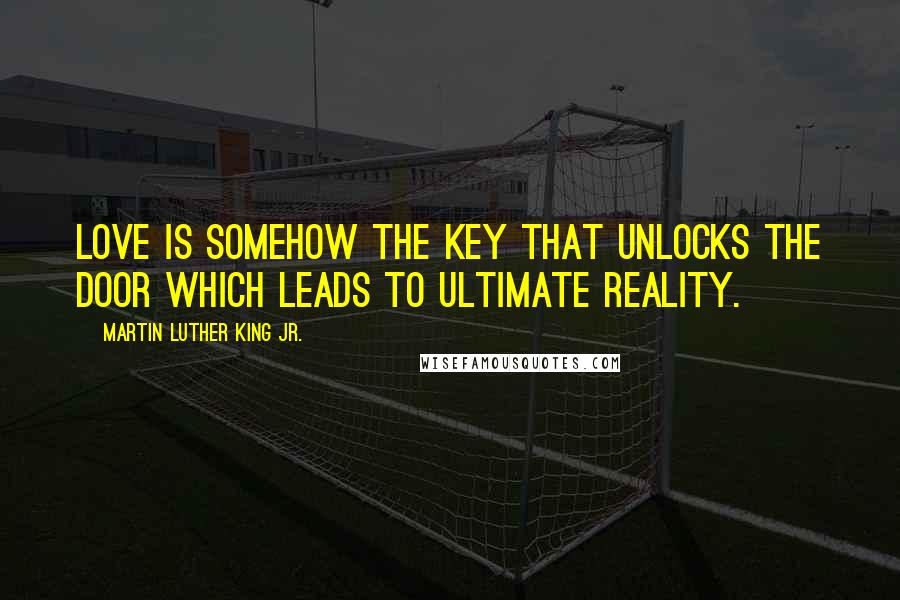 Martin Luther King Jr. Quotes: Love is somehow the key that unlocks the door which leads to ultimate reality.