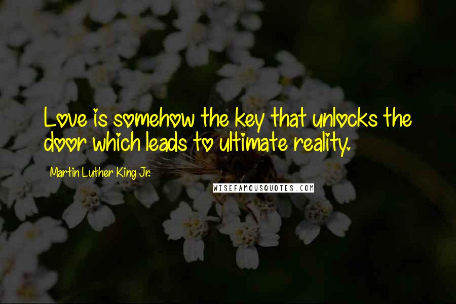 Martin Luther King Jr. Quotes: Love is somehow the key that unlocks the door which leads to ultimate reality.