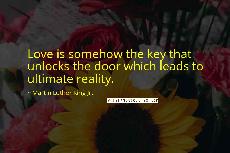 Martin Luther King Jr. Quotes: Love is somehow the key that unlocks the door which leads to ultimate reality.